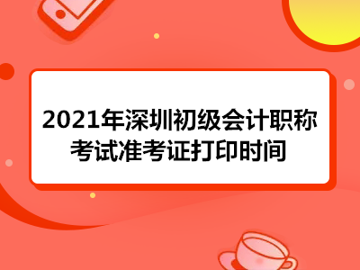 2021年深圳初级会计职称考试准考证打印时间