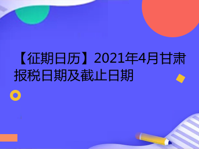 【征期日历】2021年4月甘肃报税日期及截止日期