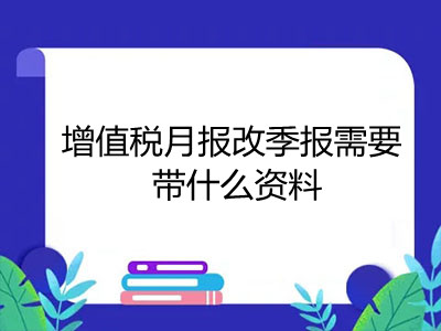 增值税月报改季报需要带什么资料