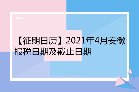 【征期日历】2021年4月安徽报税日期及截止日期