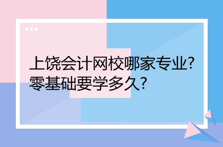 上饒會計網(wǎng)校哪家專業(yè)?零基礎(chǔ)要學多久?