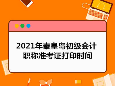 2021年秦皇岛初级会计职称准考证打印时间