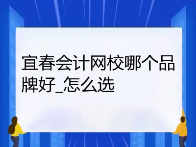 宜春會計網(wǎng)校哪個品牌好_怎么選