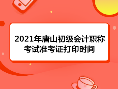 2021年唐山初级会计职称考试准考证打印时间