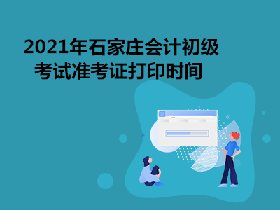 2021年石家庄会计初级考试准考证打印时间