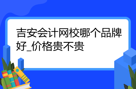 吉安會計網(wǎng)校哪個品牌好_價格貴不貴