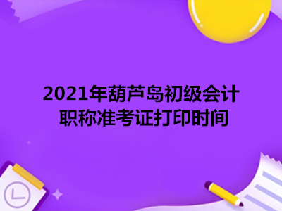 2021年葫芦岛初级会计职称准考证打印时间