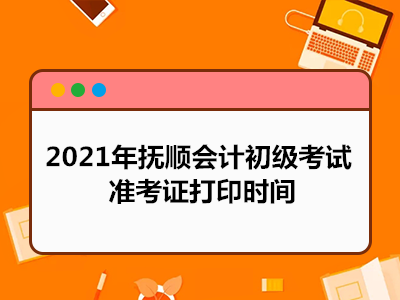 2021年抚顺会计初级考试准考证打印时间