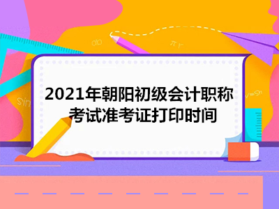 2021年朝阳初级会计职称考试准考证打印时间