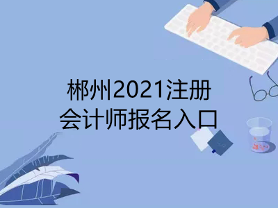 郴州2021注册会计师报名入口是什么