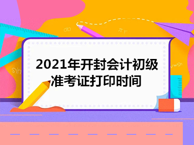 2021年开封会计初级准考证打印时间