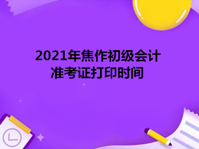 2021年焦作初级会计准考证打印时间