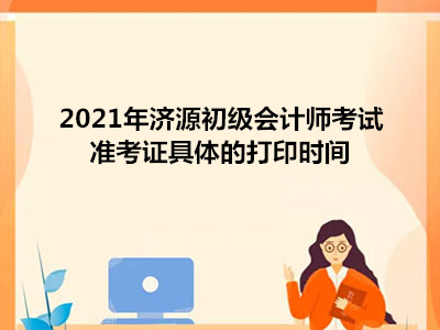 2021年济源初级会计师考试准考证具体的打印时间