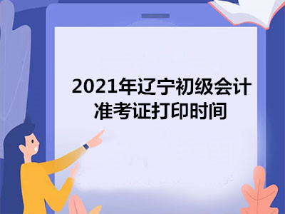 2021年辽宁初级会计准考证打印时间