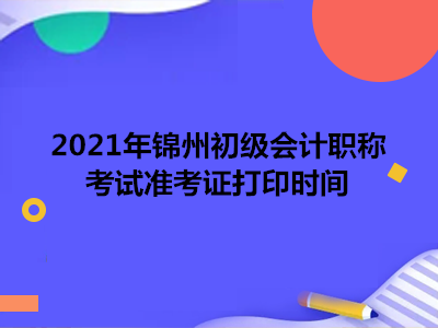 2021年锦州初级会计职称考试准考证打印时间