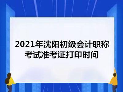 2021年沈阳初级会计职称考试准考证打印时间