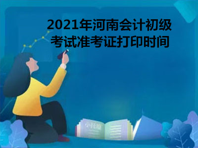 2021年河南会计初级考试准考证打印时间