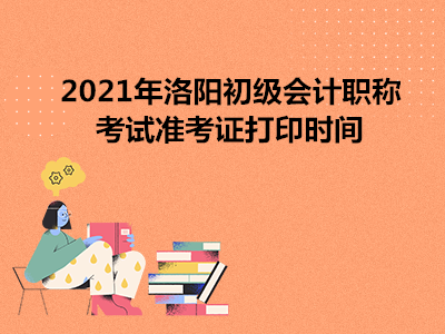 2021年洛阳初级会计职称考试准考证打印时间