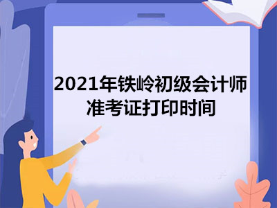 2021年铁岭初级会计师准考证打印时间