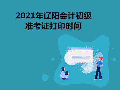 2021年辽阳会计初级准考证打印时间