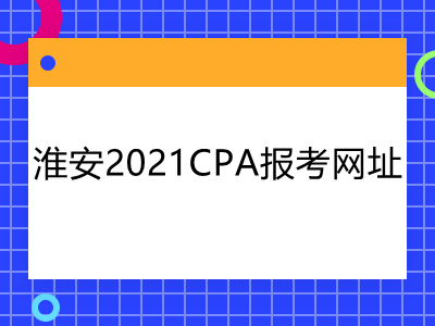淮安2021CPA报考网址是什么