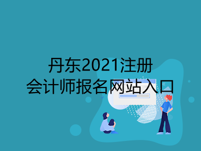 丹东2021注册会计师报名网站入口是什么