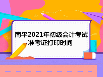 南平2021年初级会计考试准考证打印时间