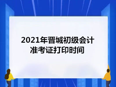 2021年晋城初级会计准考证打印时间