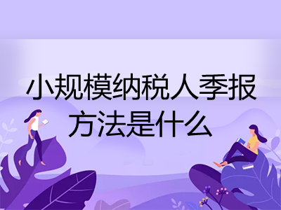 小規(guī)模納稅人季報方法是什么