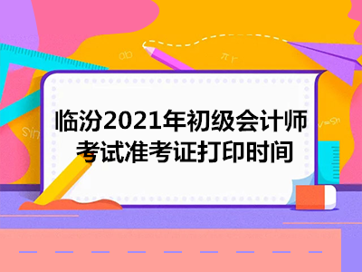 临汾2021年初级会计师考试准考证打印时间