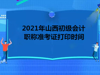 2021年山西初级会计职称准考证打印时间