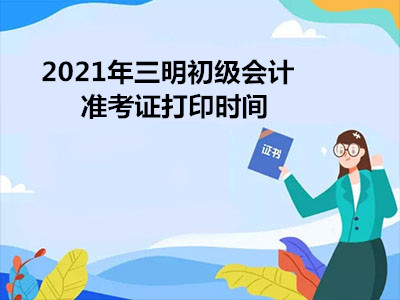 2021年三明初级会计准考证打印时间