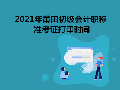 2021年莆田初级会计职称准考证打印时间