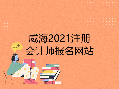 威海2021注冊會計師報名網(wǎng)站是什么