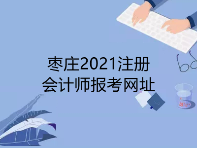枣庄2021注册会计师报考网址是什么
