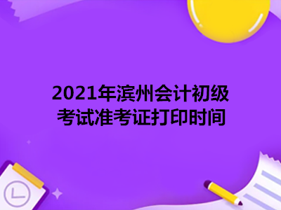 2021年滨州会计初级考试准考证打印时间