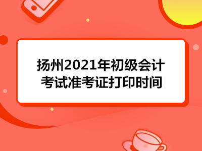 扬州2021年初级会计考试准考证打印时间