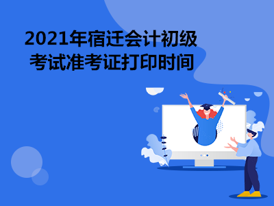 2021年宿迁会计初级考试准考证打印时间