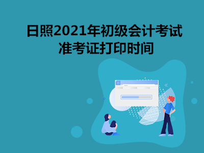 日照2021年初级会计考试准考证打印时间