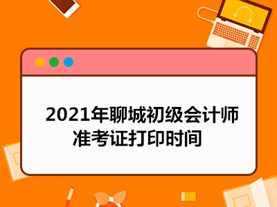 2021年聊城初级会计师准考证打印时间