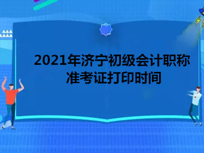 2021年济宁初级会计职称准考证打印时间