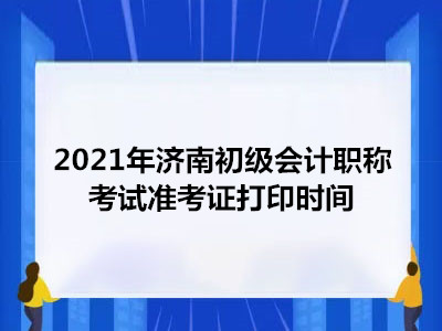 2021年济南初级会计职称考试准考证打印时间