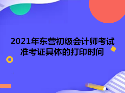 2021年东营初级会计师考试准考证具体的打印时间