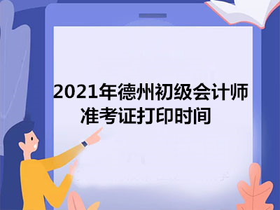 2021年德州初级会计师准考证打印时间