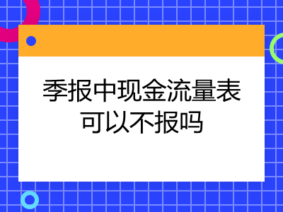 季報中現(xiàn)金流量表可以不報嗎