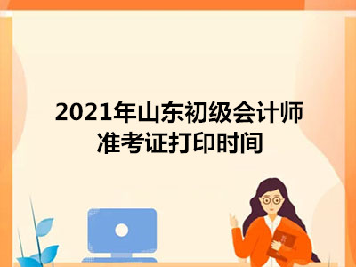 2021年山东初级会计师准考证打印时间