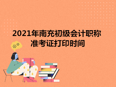 2021年南充初级会计职称准考证打印时间