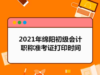 2021年绵阳初级会计职称准考证打印时间