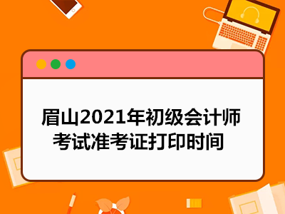 眉山2021年初级会计师考试准考证打印时间