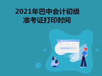 2021年巴中会计初级准考证打印时间